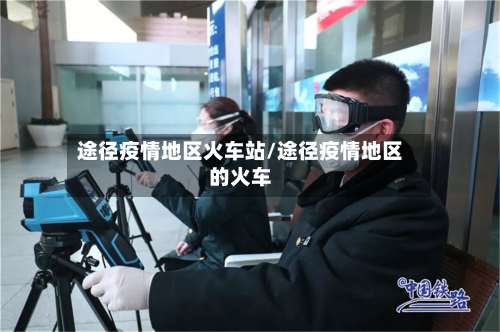 途径疫情地区火车站/途径疫情地区的火车-第2张图片