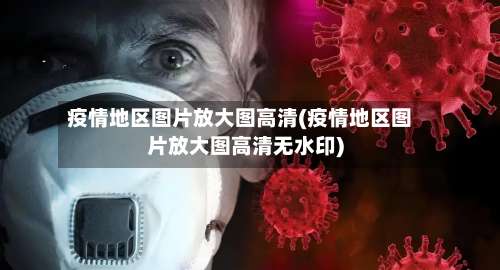 疫情地区图片放大图高清(疫情地区图片放大图高清无水印)-第1张图片