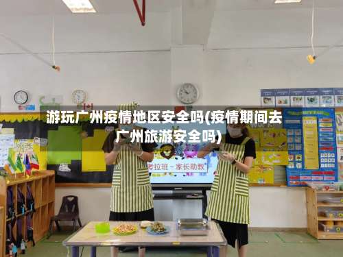 游玩广州疫情地区安全吗(疫情期间去广州旅游安全吗)-第1张图片