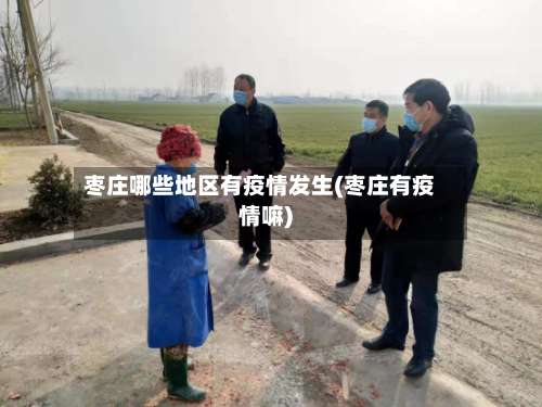 枣庄哪些地区有疫情发生(枣庄有疫情嘛)-第2张图片