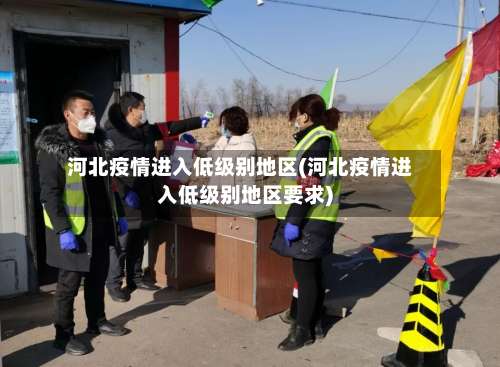 河北疫情进入低级别地区(河北疫情进入低级别地区要求)-第2张图片