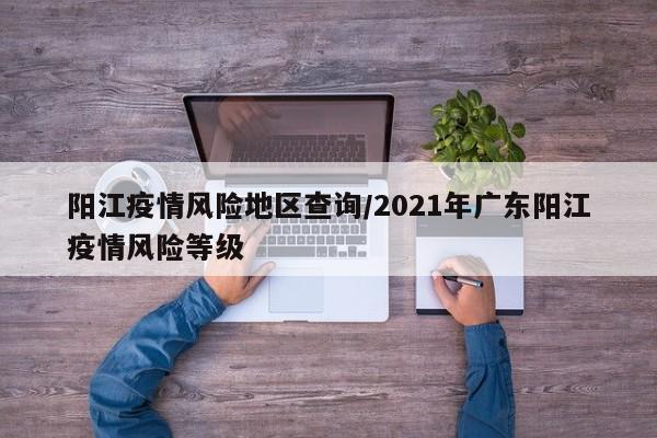 阳江疫情风险地区查询/2021年广东阳江疫情风险等级