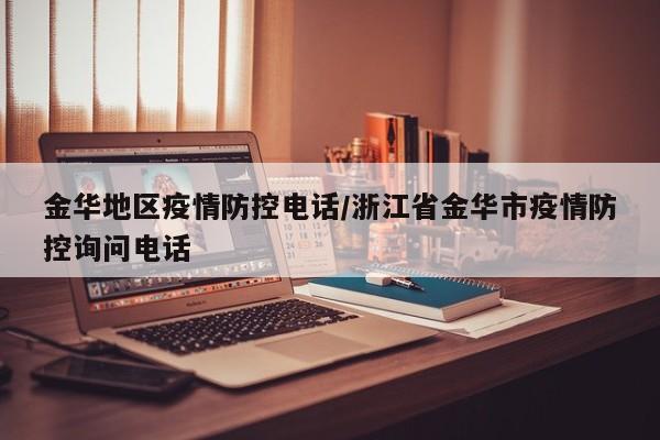 金华地区疫情防控电话/浙江省金华市疫情防控询问电话