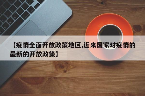 【疫情全面开放政策地区,近来国家对疫情的最新的开放政策】