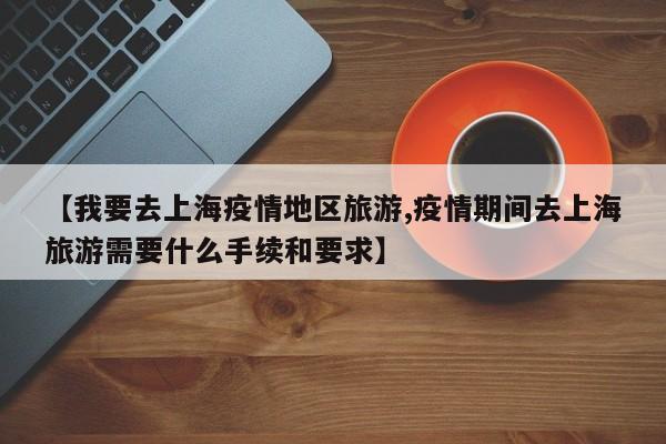 【我要去上海疫情地区旅游,疫情期间去上海旅游需要什么手续和要求】