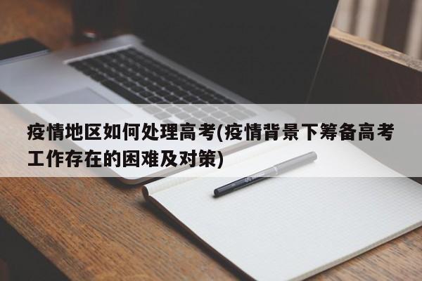 疫情地区如何处理高考(疫情背景下筹备高考工作存在的困难及对策)