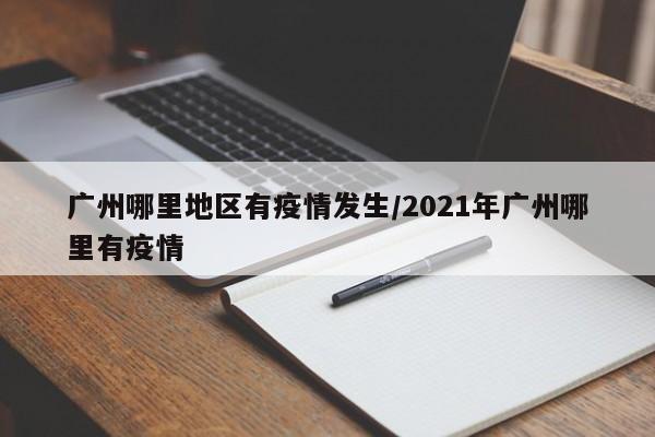 广州哪里地区有疫情发生/2021年广州哪里有疫情