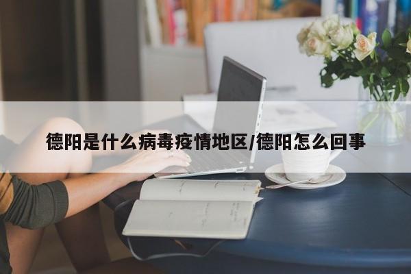 德阳是什么病毒疫情地区/德阳怎么回事