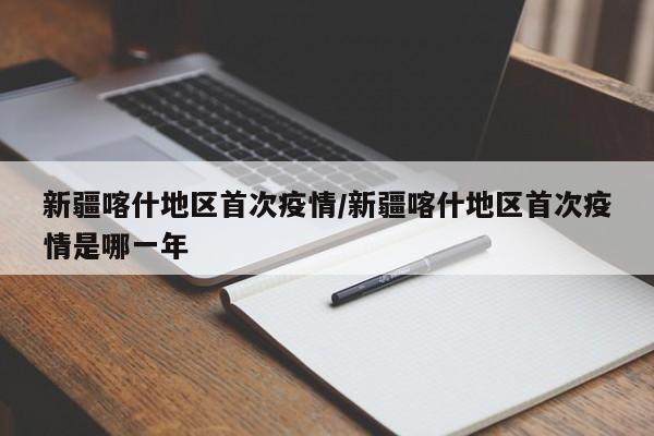 新疆喀什地区首次疫情/新疆喀什地区首次疫情是哪一年