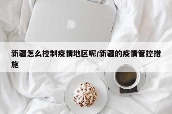 新疆怎么控制疫情地区呢/新疆的疫情管控措施
