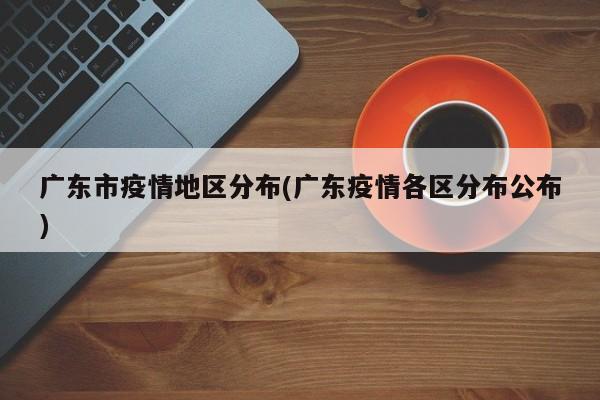 广东市疫情地区分布(广东疫情各区分布公布)