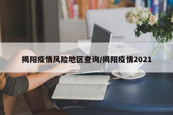 揭阳疫情风险地区查询/揭阳疫情2021