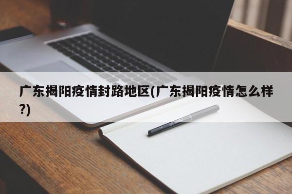 广东揭阳疫情封路地区(广东揭阳疫情怎么样?)