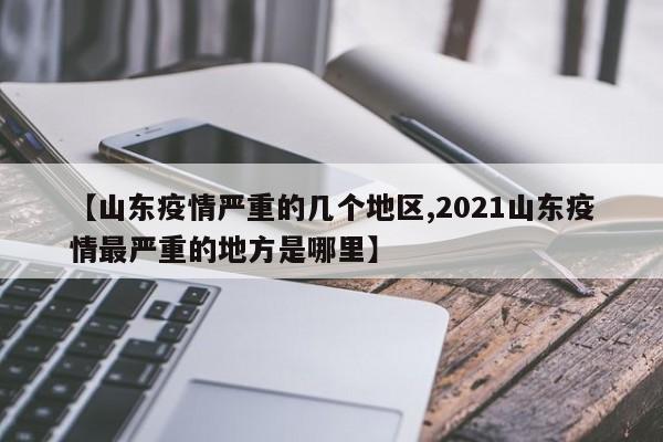 【山东疫情严重的几个地区,2021山东疫情最严重的地方是哪里】