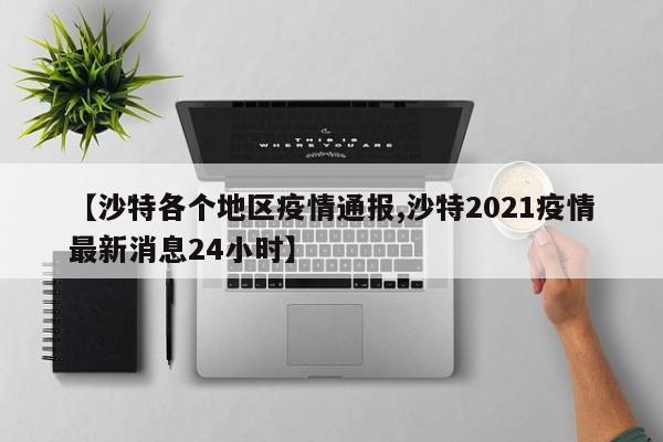 【沙特各个地区疫情通报,沙特2021疫情最新消息24小时】