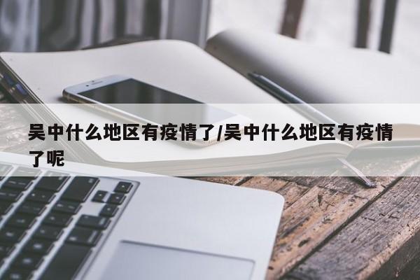 吴中什么地区有疫情了/吴中什么地区有疫情了呢
