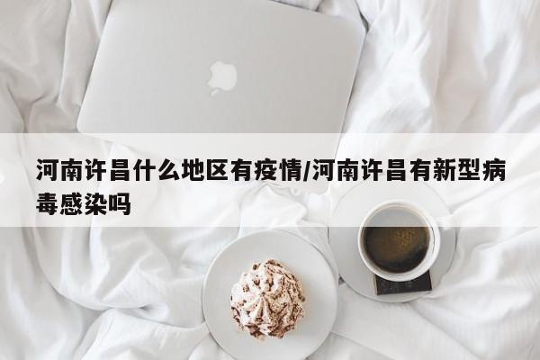 河南许昌什么地区有疫情/河南许昌有新型病毒感染吗