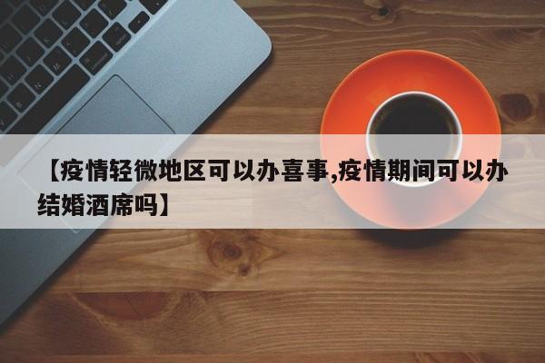 【疫情轻微地区可以办喜事,疫情期间可以办结婚酒席吗】