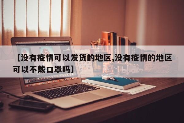 【没有疫情可以发货的地区,没有疫情的地区可以不戴口罩吗】